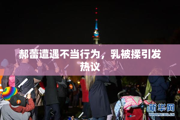 郝蕾遭遇不当行为，乳被揉引发热议