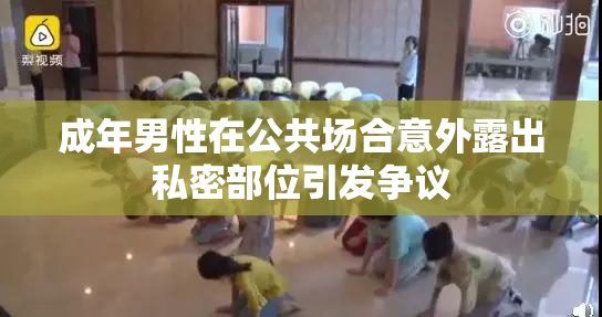 成年男性在公共场合意外露出私密部位引发争议