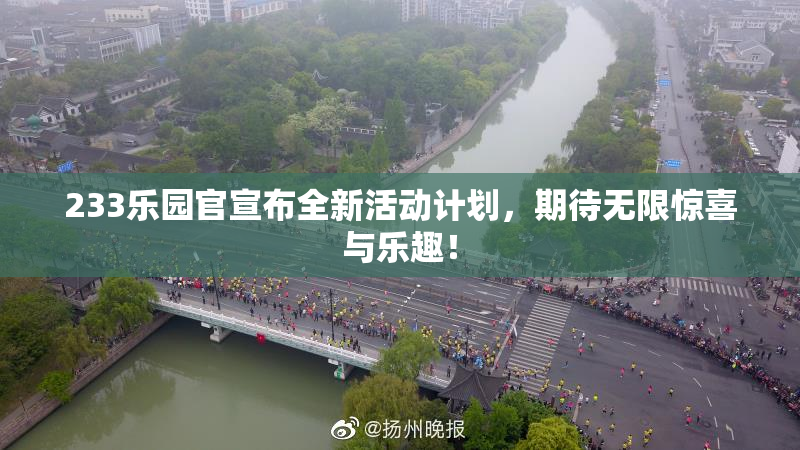 233乐园官宣布全新活动计划，期待无限惊喜与乐趣！