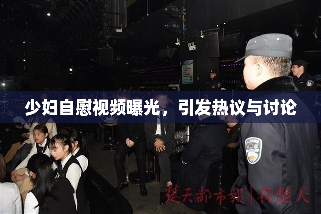 少妇自慰视频曝光，引发热议与讨论