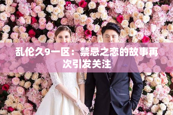 乱伦久9一区：禁忌之恋的故事再次引发关注
