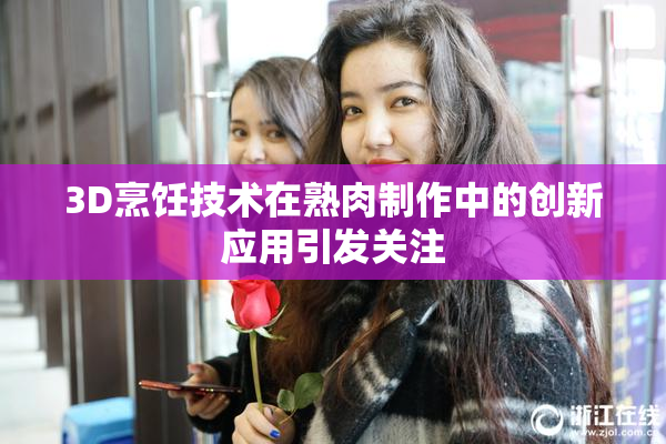 3D烹饪技术在熟肉制作中的创新应用引发关注