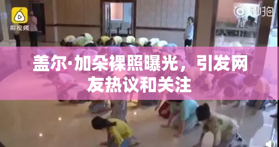 盖尔·加朵裸照曝光，引发网友热议和关注