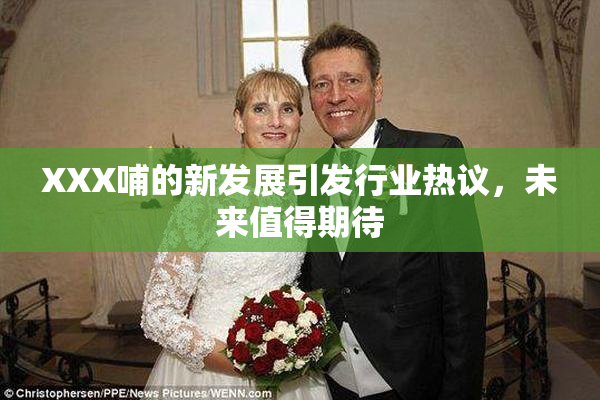 XXX哺的新发展引发行业热议，未来值得期待