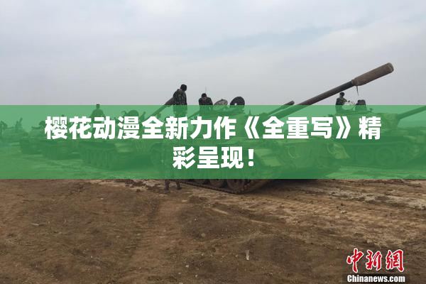 樱花动漫全新力作《全重写》精彩呈现！