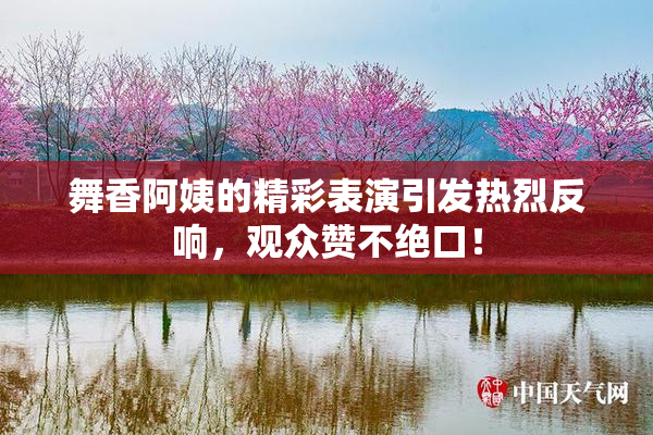 舞香阿姨的精彩表演引发热烈反响，观众赞不绝口！