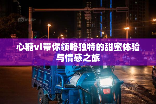 心糖vl带你领略独特的甜蜜体验与情感之旅