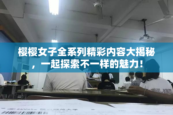 樱樱女子全系列精彩内容大揭秘，一起探索不一样的魅力！
