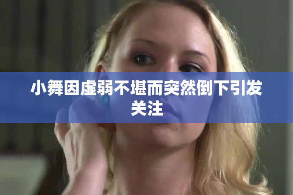 小舞因虚弱不堪而突然倒下引发关注