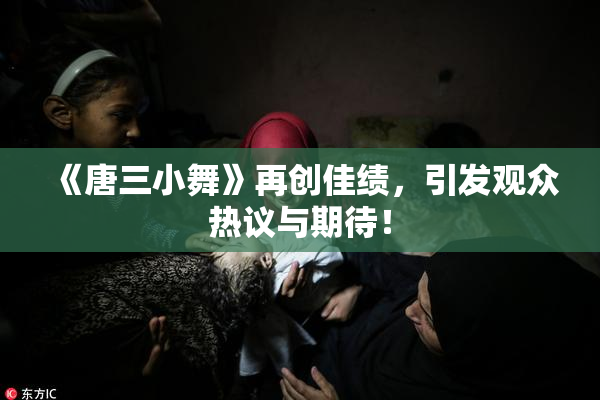 《唐三小舞》再创佳绩，引发观众热议与期待！