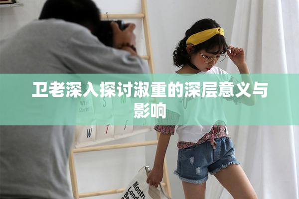 卫老深入探讨淑重的深层意义与影响