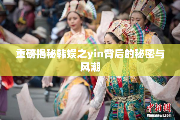 重磅揭秘韩娱之yin背后的秘密与风潮