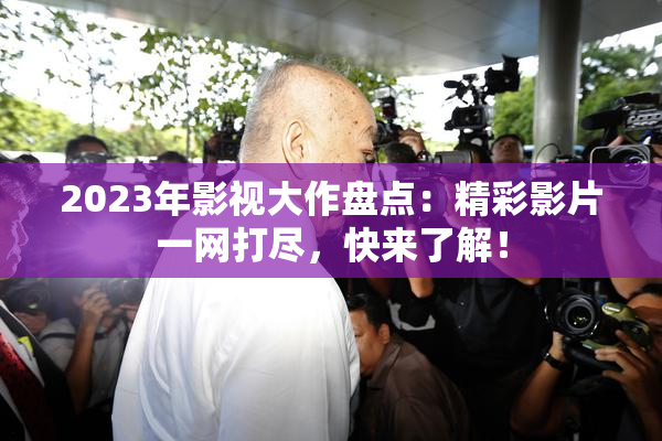 2023年影视大作盘点：精彩影片一网打尽，快来了解！