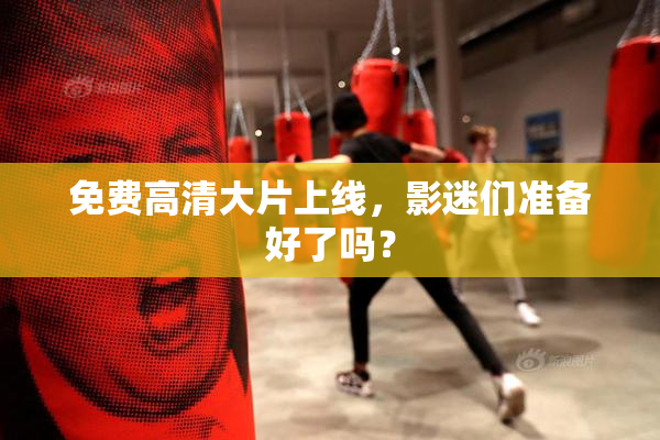 免费高清大片上线，影迷们准备好了吗？