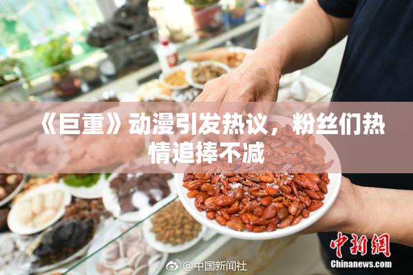《巨重》动漫引发热议，粉丝们热情追捧不减