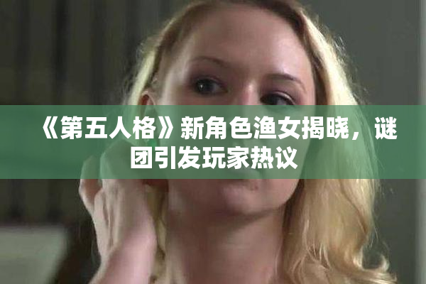 《第五人格》新角色渔女揭晓，谜团引发玩家热议
