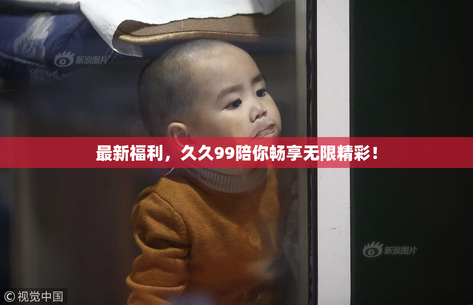 最新福利，久久99陪你畅享无限精彩！