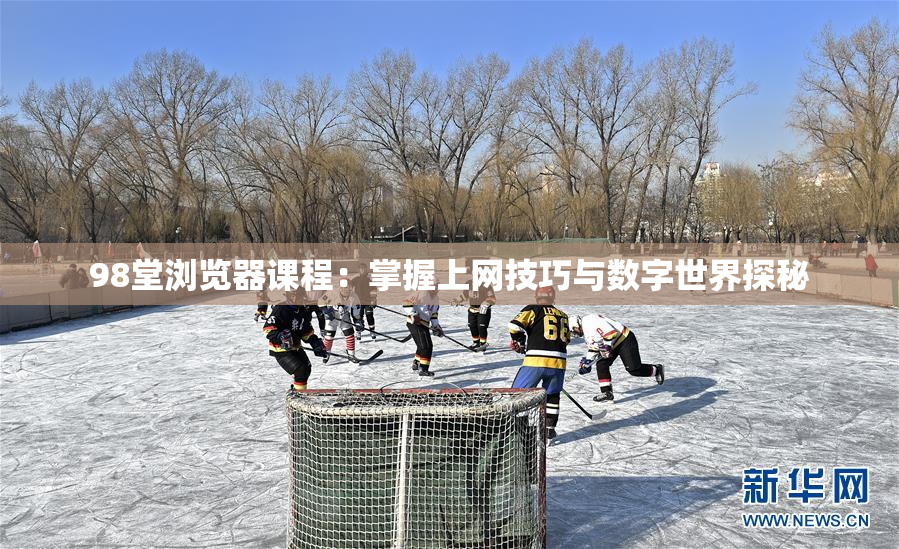 98堂浏览器课程：掌握上网技巧与数字世界探秘