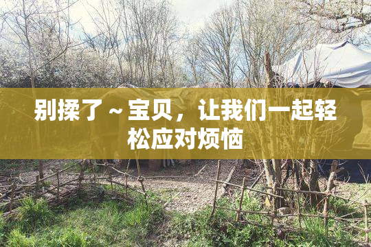 别揉了～宝贝，让我们一起轻松应对烦恼