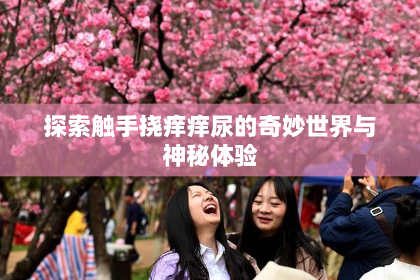 探索触手挠痒痒尿的奇妙世界与神秘体验