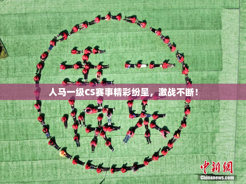人马一级CS赛事精彩纷呈，激战不断！