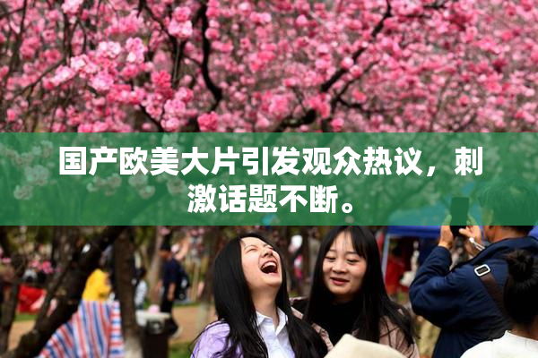 国产欧美大片引发观众热议，刺激话题不断。