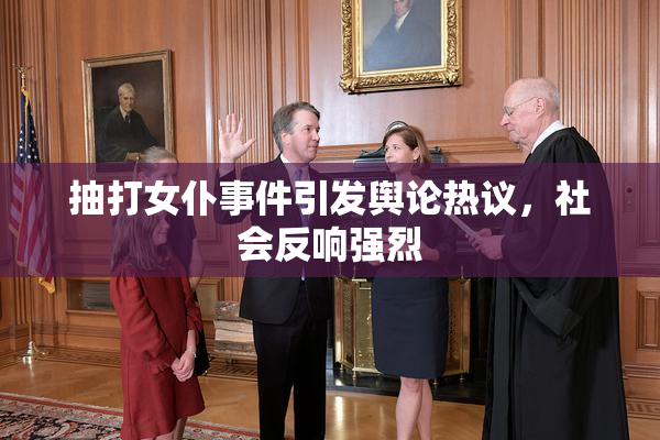 抽打女仆事件引发舆论热议，社会反响强烈