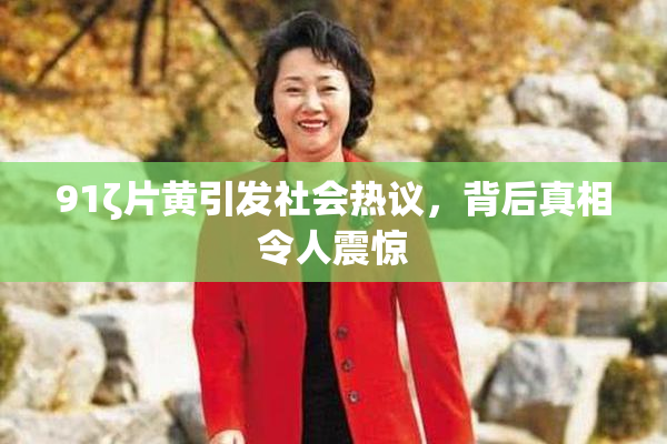 91ζ片黄引发社会热议，背后真相令人震惊