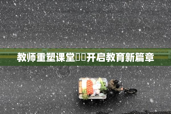 教师重塑课堂❌‌开启教育新篇章