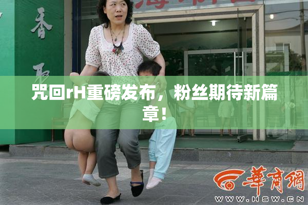 咒回rH重磅发布，粉丝期待新篇章！