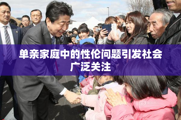 单亲家庭中的性伦问题引发社会广泛关注