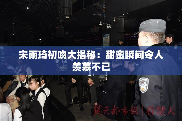 宋雨琦初吻大揭秘：甜蜜瞬间令人羡慕不已