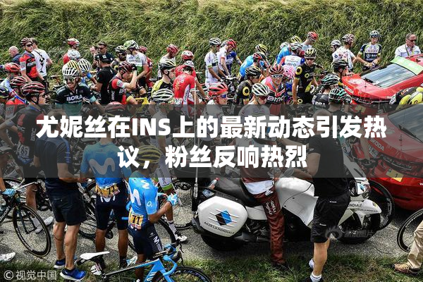 尤妮丝在INS上的最新动态引发热议，粉丝反响热烈