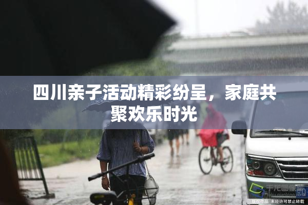 四川亲子活动精彩纷呈，家庭共聚欢乐时光
