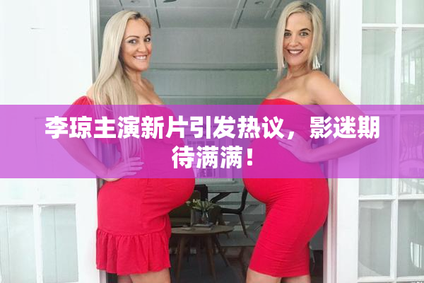 李琼主演新片引发热议，影迷期待满满！
