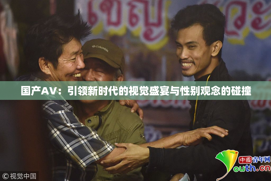 国产AV：引领新时代的视觉盛宴与性别观念的碰撞