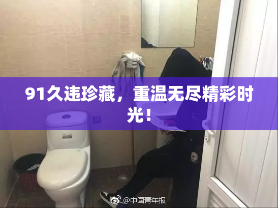 91久违珍藏，重温无尽精彩时光！