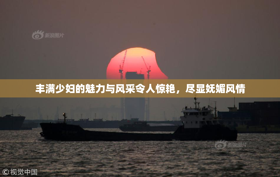 丰满少妇的魅力与风采令人惊艳，尽显妩媚风情