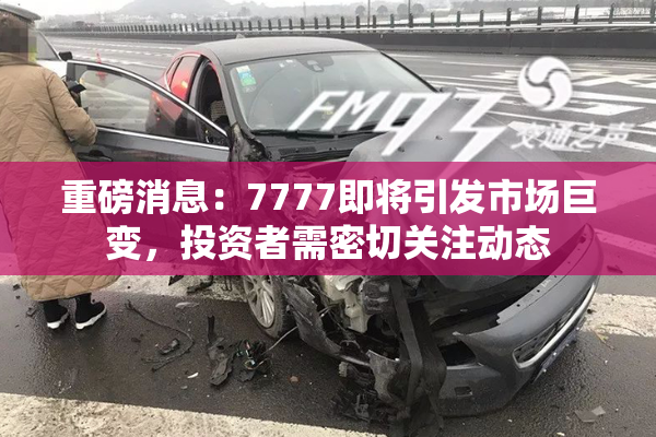 重磅消息：7777即将引发市场巨变，投资者需密切关注动态