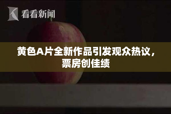 黄色A片全新作品引发观众热议，票房创佳绩