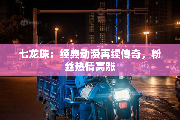 七龙珠：经典动漫再续传奇，粉丝热情高涨