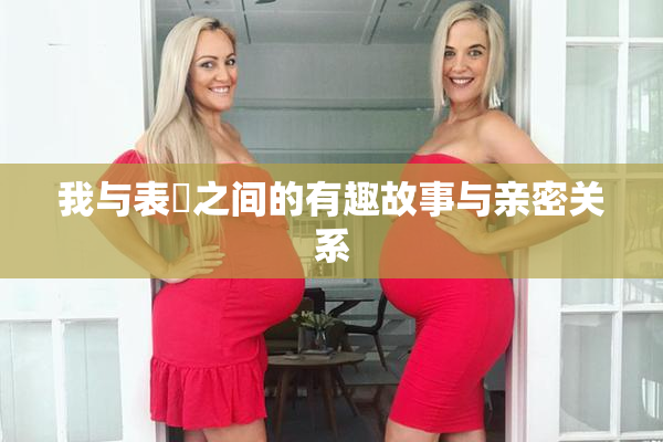 我与表妺之间的有趣故事与亲密关系