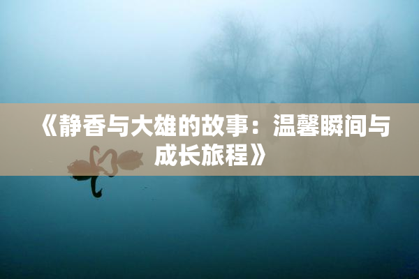 《静香与大雄的故事：温馨瞬间与成长旅程》
