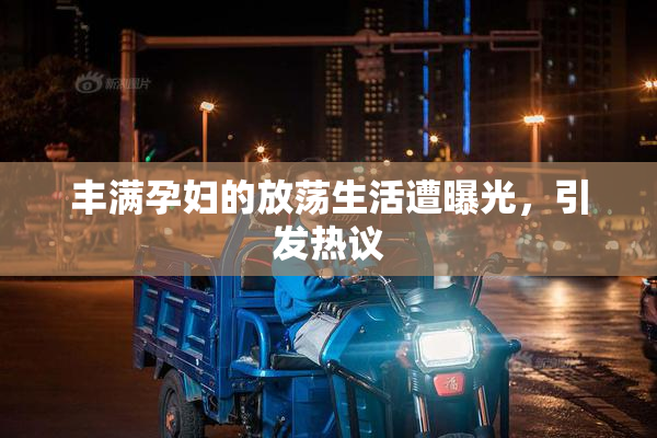 丰满孕妇的放荡生活遭曝光，引发热议