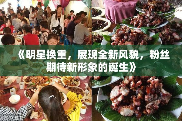《明星换重，展现全新风貌，粉丝期待新形象的诞生》