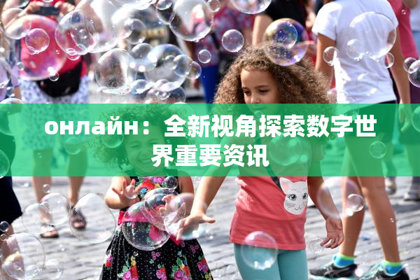 онлайн：全新视角探索数字世界重要资讯