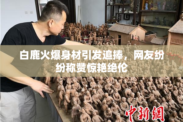 白鹿火爆身材引发追捧，网友纷纷称赞惊艳绝伦