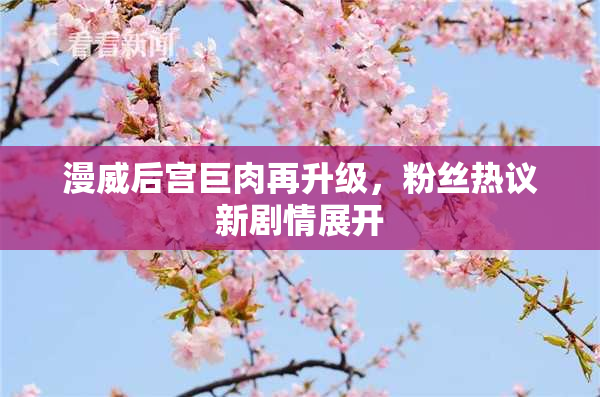 漫威后宫巨肉再升级，粉丝热议新剧情展开