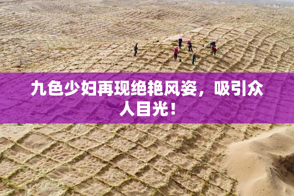 九色少妇再现绝艳风姿，吸引众人目光！