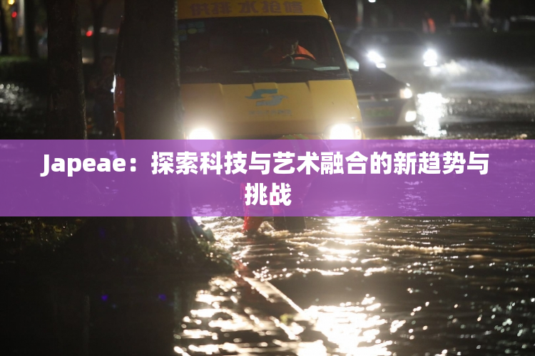 Japeae：探索科技与艺术融合的新趋势与挑战